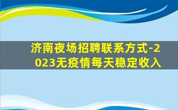济南夜场招聘联系方式-2023无疫情每天稳定收入